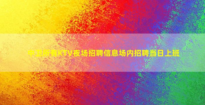 中卫所有KTV夜场招聘信息场内招聘当日上班