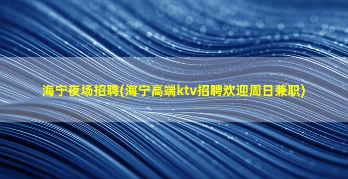 海宁夜场招聘(海宁高端ktv招聘欢迎周日兼职)